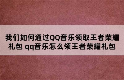 我们如何通过QQ音乐领取王者荣耀礼包 qq音乐怎么领王者荣耀礼包